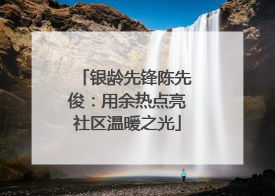 银龄先锋陈先俊：用余热点亮社区温暖之光