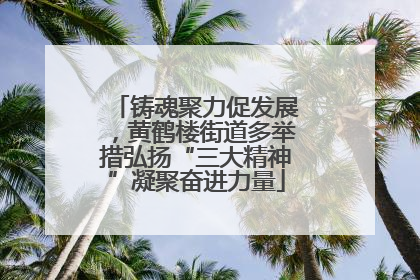 铸魂聚力促发展，黄鹤楼街道多举措弘扬“三大精神”凝聚奋进力量