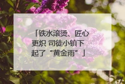 铁水滚烫、匠心更炽 司徒小镇下起了“黄金雨”