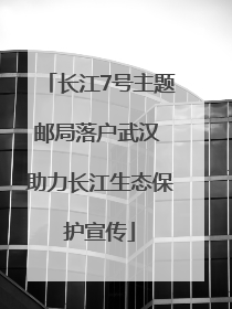 长江7号主题邮局落户武汉 助力长江生态保护宣传