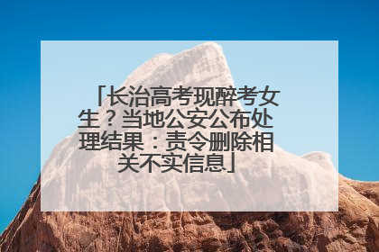 长治高考现醉考女生？当地公安公布处理结果：责令删除相关不实信息