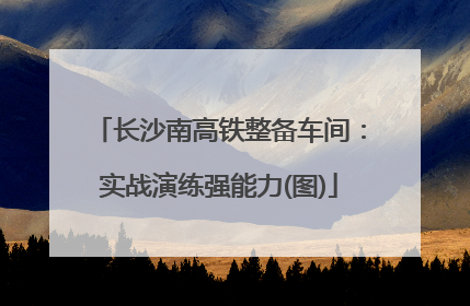 长沙南高铁整备车间：实战演练强能力(图)