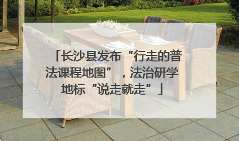 长沙县发布“行走的普法课程地图”，法治研学地标“说走就走”