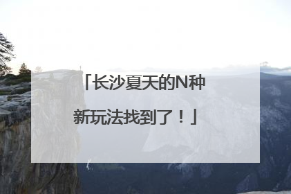 长沙夏天的N种新玩法找到了！