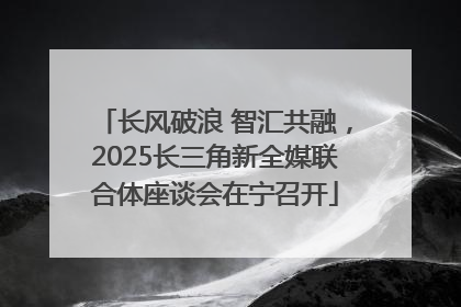 长风破浪 智汇共融，2025长三角新全媒联合体座谈会在宁召开