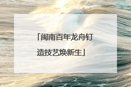 闽南百年龙舟钉造技艺焕新生
