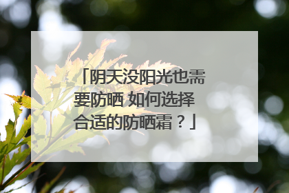 阴天没阳光也需要防晒 如何选择合适的防晒霜？