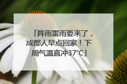 阵雨雷雨要来了，成都人早点回家！下周气温直冲37℃