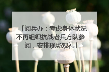 阅兵办：考虑身体状况不再组织抗战老兵方队参阅，安排现场观礼