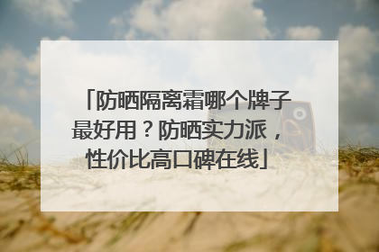 防晒隔离霜哪个牌子最好用？防晒实力派，性价比高口碑在线