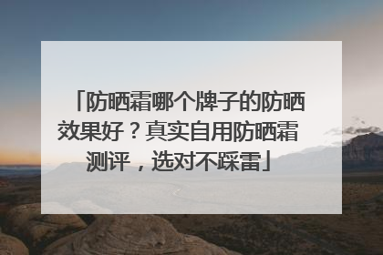 防晒霜哪个牌子的防晒效果好？真实自用防晒霜测评，选对不踩雷