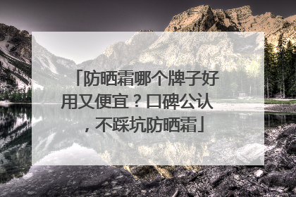 防晒霜哪个牌子好用又便宜？口碑公认，不踩坑防晒霜