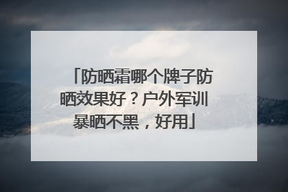 防晒霜哪个牌子防晒效果好？户外军训暴晒不黑，好用