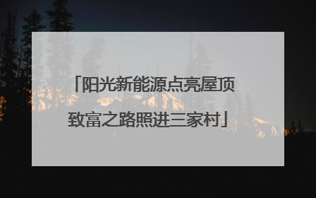 阳光新能源点亮屋顶 致富之路照进三家村
