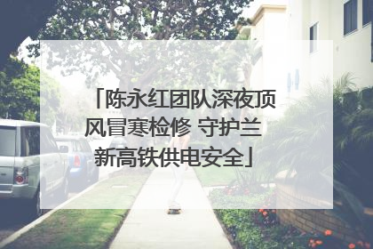 陈永红团队深夜顶风冒寒检修 守护兰新高铁供电安全