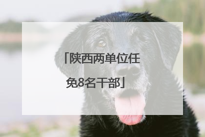 陕西两单位任免8名干部