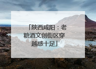 陕西咸阳：老糖酒文创街区穿越感十足