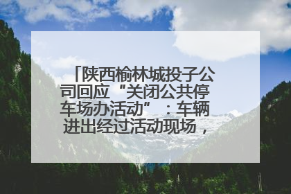 陕西榆林城投子公司回应“关闭公共停车场办活动”：车辆进出经过活动现场，为安全临时关闭