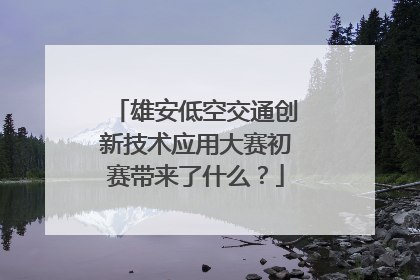 雄安低空交通创新技术应用大赛初赛带来了什么？