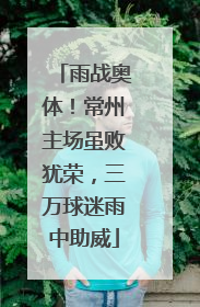 雨战奥体！常州主场虽败犹荣，三万球迷雨中助威