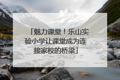魅力课堂！乐山实验小学让课堂成为连接家校的桥梁