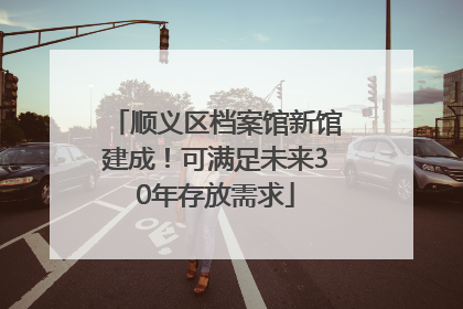 顺义区档案馆新馆建成！可满足未来30年存放需求