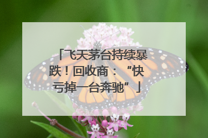 飞天茅台持续暴跌！回收商：“快亏掉一台奔驰”