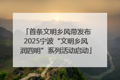 首条文明乡风带发布 2025宁波“文明乡风润四明”系列活动启动