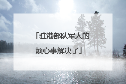 驻港部队军人的烦心事解决了