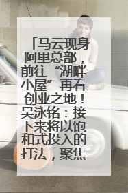 马云现身阿里总部，前往“湖畔小屋”再看创业之地！吴泳铭：接下来将以饱和式投入的打法，聚焦于几大核心战役