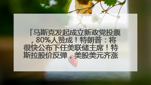 马斯克发起成立新政党投票，80%人赞成！特朗普：将很快公布下任美联储主席！特斯拉股价反弹，美股美元齐涨，全球大型机构从美国撤资