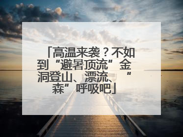 高温来袭？不如到“避暑顶流”金洞登山、漂流、“森”呼吸吧