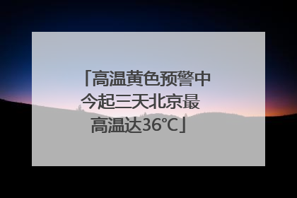 高温黄色预警中 今起三天北京最高温达36℃