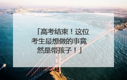 高考结束！这位考生最想做的事竟然是带孩子！