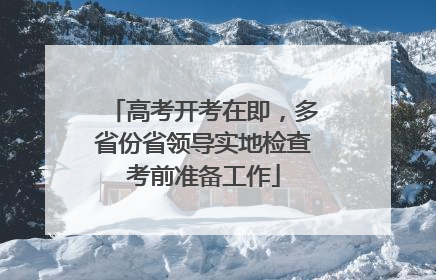高考开考在即，多省份省领导实地检查考前准备工作