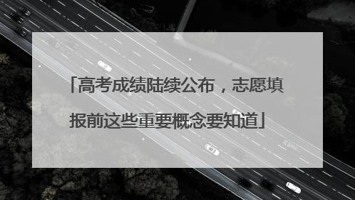 高考成绩陆续公布，志愿填报前这些重要概念要知道
