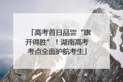 高考首日品尝“旗开得胜”！湖南高考考点全面护航考生