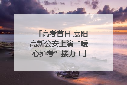 高考首日 襄阳高新公安上演“暖心护考”接力！