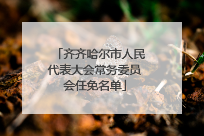 齐齐哈尔市人民代表大会常务委员会任免名单