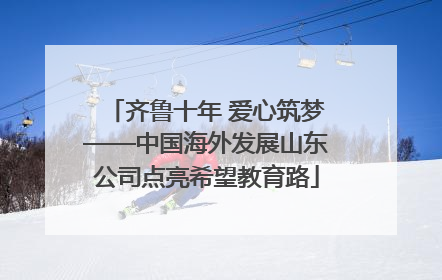 齐鲁十年 爱心筑梦——中国海外发展山东公司点亮希望教育路