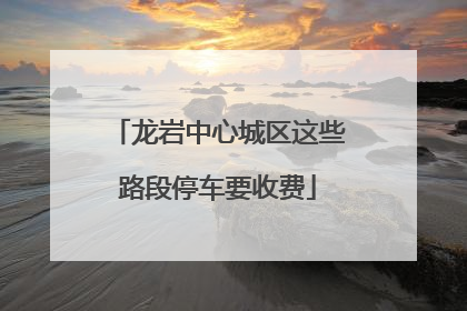 龙岩中心城区这些路段停车要收费