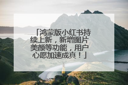 鸿蒙版小红书持续上新，新增图片美颜等功能，用户心愿加速成真！
