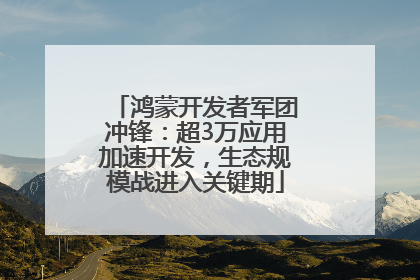 鸿蒙开发者军团冲锋：超3万应用加速开发，生态规模战进入关键期