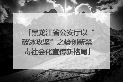黑龙江省公安厅以“破冰攻坚”之势创新禁毒社会化宣传新格局
