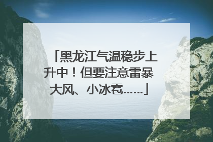 黑龙江气温稳步上升中！但要注意雷暴大风、小冰雹……