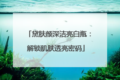 黛肤颜深洁亮白瓶：解锁肌肤透亮密码