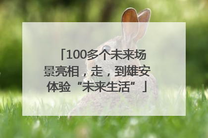 100多个未来场景亮相，走，到雄安体验“未来生活”