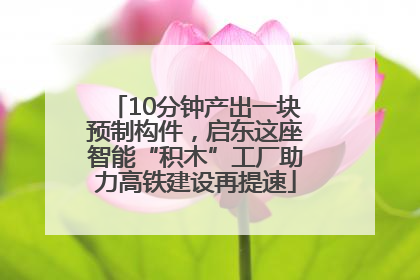 10分钟产出一块预制构件，启东这座智能“积木”工厂助力高铁建设再提速