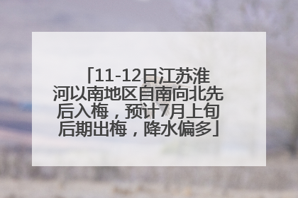 11-12日江苏淮河以南地区自南向北先后入梅，预计7月上旬后期出梅，降水偏多