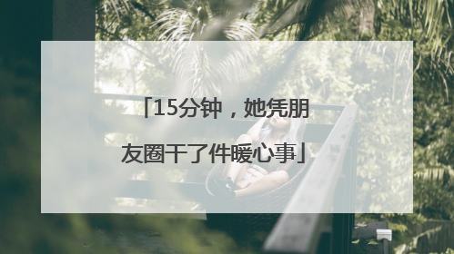 15分钟，她凭朋友圈干了件暖心事